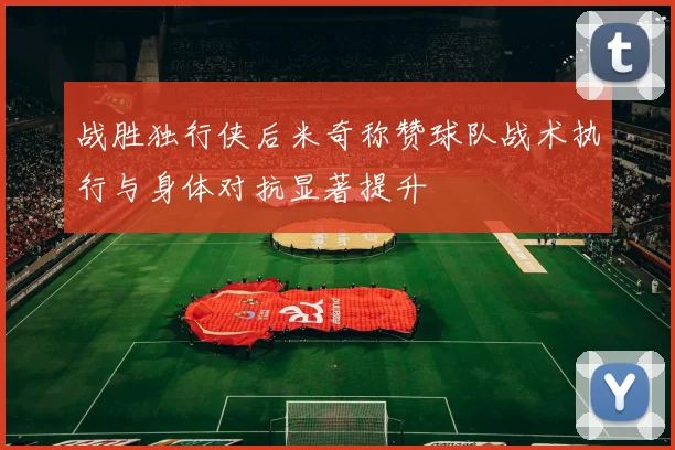 战胜独行侠后米奇称赞球队战术执行与身体对抗显著提升