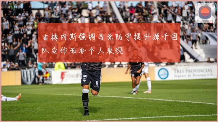 吉梅内斯强调马竞防守提升源于团队合作而非个人表现