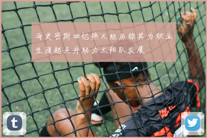 海史密斯回忆热火经历称其为职业生涯起点并助力太阳队发展