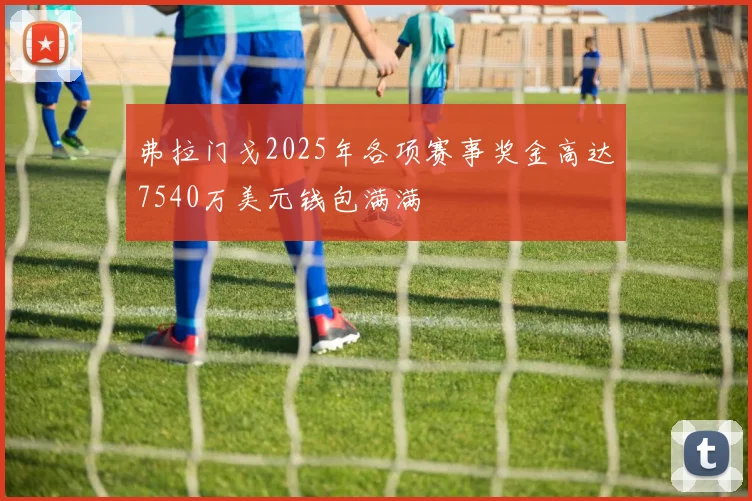 弗拉门戈2025年各项赛事奖金高达7540万美元钱包满满