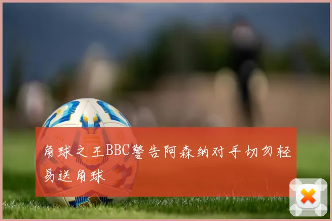 角球之王BBC警告阿森纳对手切勿轻易送角球
