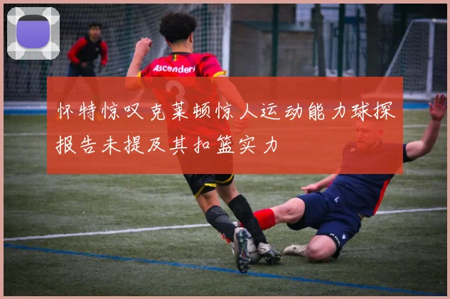 怀特惊叹克莱顿惊人运动能力球探报告未提及其扣篮实力