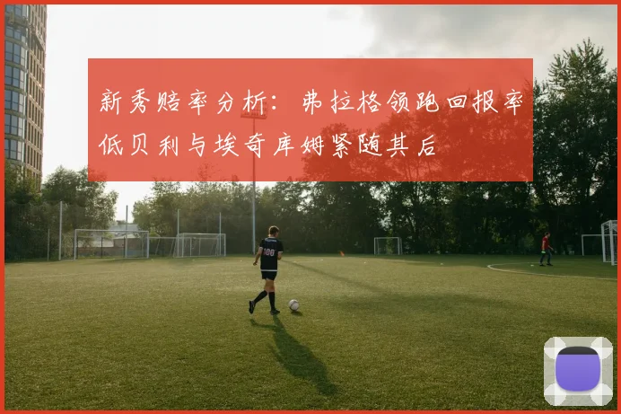 新秀赔率分析：弗拉格领跑回报率低贝利与埃奇库姆紧随其后