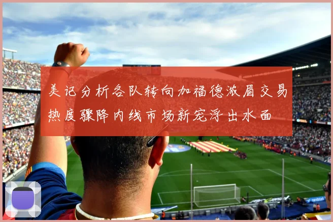 美记分析各队转向加福德浓眉交易热度骤降内线市场新宠浮出水面