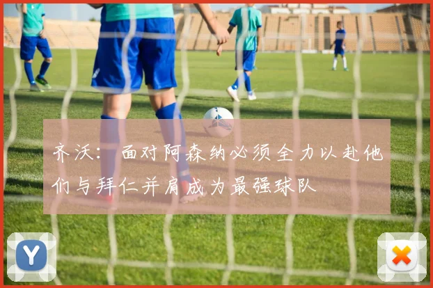 齐沃：面对阿森纳必须全力以赴他们与拜仁并肩成为最强球队