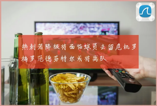热刺若降级将面临球员去留危机罗梅罗范德芬特尔或将离队