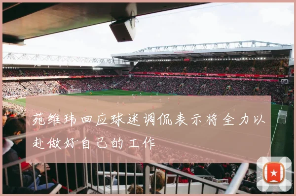 苑维玮回应球迷调侃表示将全力以赴做好自己的工作