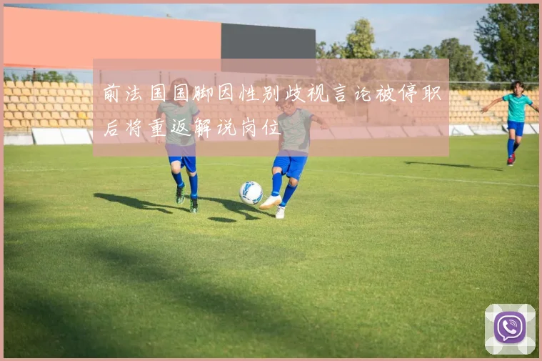 前法国国脚因性别歧视言论被停职后将重返解说岗位