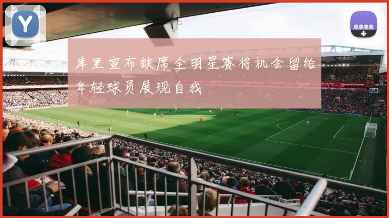 库里宣布缺席全明星赛将机会留给年轻球员展现自我