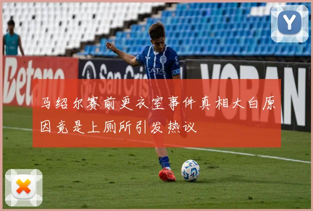 马绍尔赛前更衣室事件真相大白原因竟是上厕所引发热议