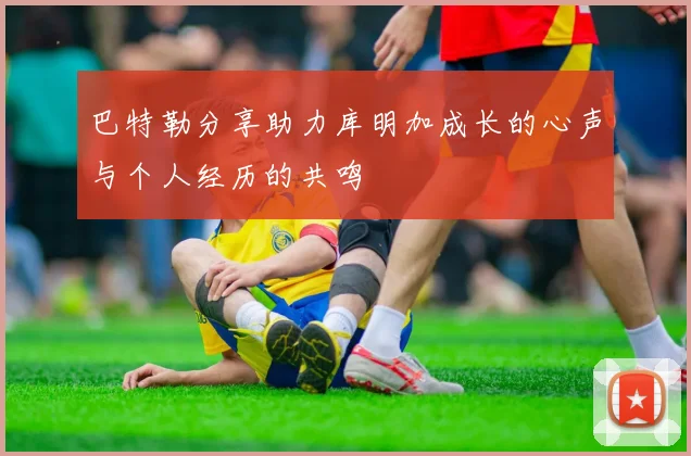 巴特勒分享助力库明加成长的心声与个人经历的共鸣