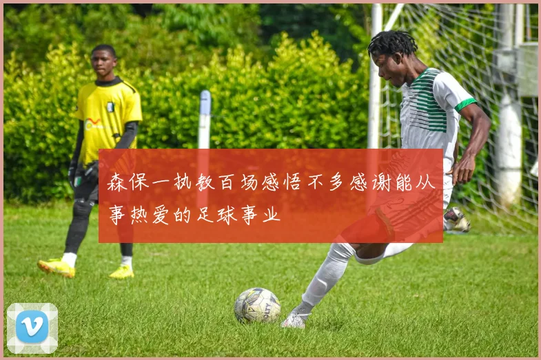 森保一执教百场感悟不多感谢能从事热爱的足球事业
