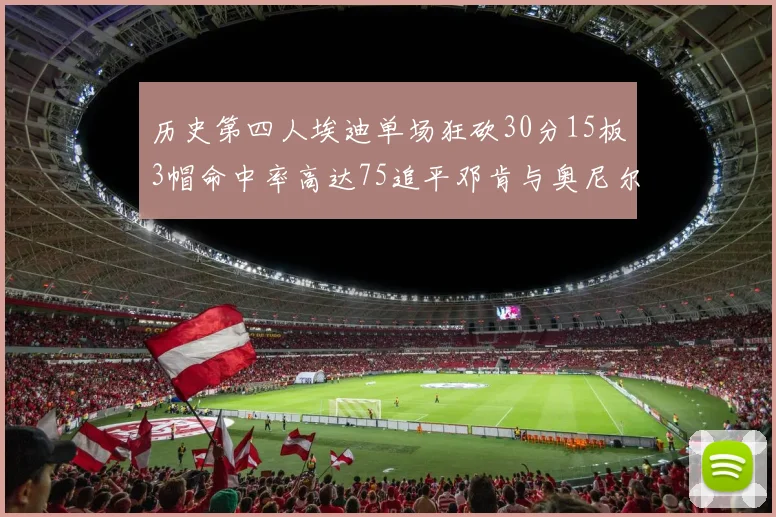 历史第四人埃迪单场狂砍30分15板3帽命中率高达75追平邓肯与奥尼尔辉煌成就