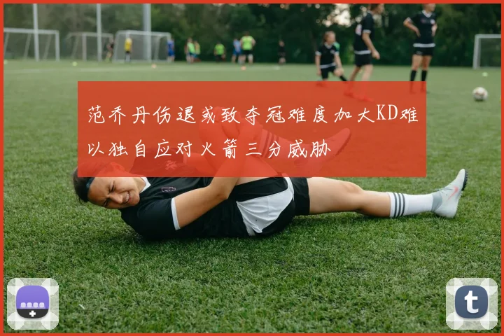 范乔丹伤退或致夺冠难度加大KD难以独自应对火箭三分威胁