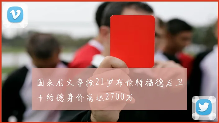 国米尤文争抢21岁布伦特福德后卫卡约德身价高达2700万