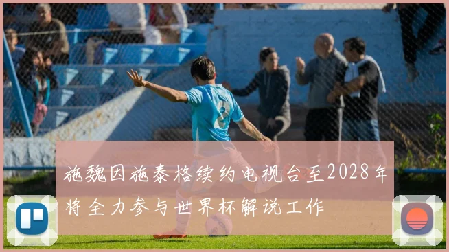 施魏因施泰格续约电视台至2028年将全力参与世界杯解说工作