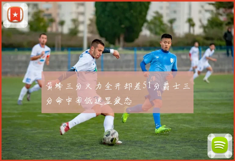 黄蜂三分火力全开却差51分爵士三分命中率低迷显疲态