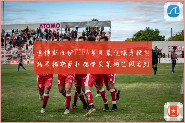 索博斯洛伊FIFA年度最佳球员投票结果揭晓萨拉赫登贝莱姆巴佩名列前茅