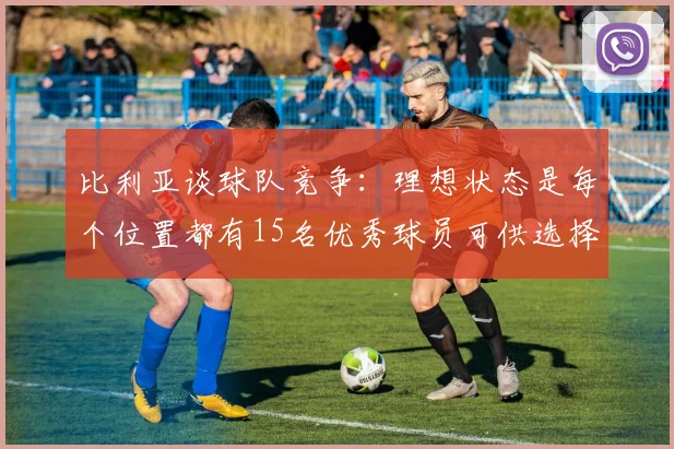 比利亚谈球队竞争：理想状态是每个位置都有15名优秀球员可供选择