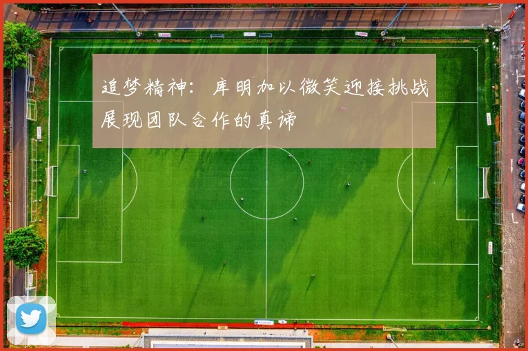 追梦精神：库明加以微笑迎接挑战展现团队合作的真谛