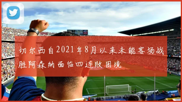 切尔西自2021年8月以来未能客场战胜阿森纳面临四连败困境