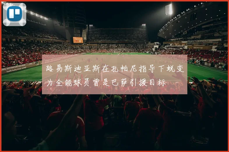 路易斯迪亚斯在孔帕尼指导下蜕变为全能球员曾是巴萨引援目标