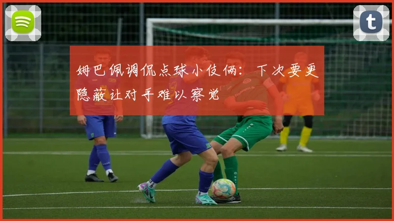 姆巴佩调侃点球小伎俩：下次要更隐蔽让对手难以察觉