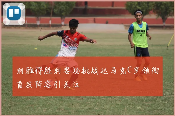 利雅得胜利客场挑战达马克C罗领衔首发阵容引关注