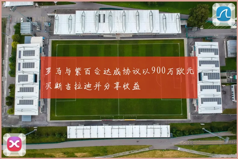 罗马与紫百合达成协议以900万欧元买断吉拉迪并分享收益