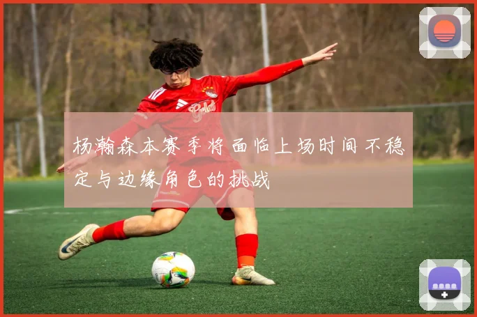 杨瀚森本赛季将面临上场时间不稳定与边缘角色的挑战