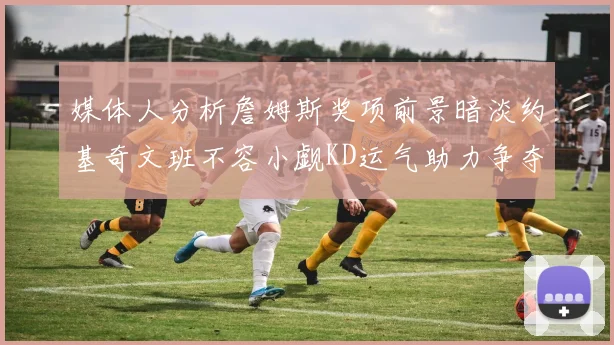 媒体人分析詹姆斯奖项前景暗淡约基奇文班不容小觑KD运气助力争夺一阵