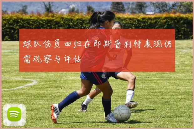 球队伤员回归在即斯普利特表现仍需观察与评估