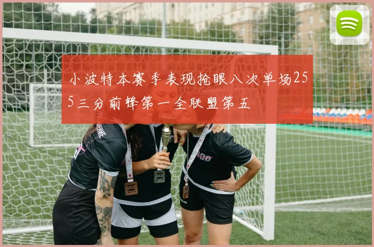 小波特本赛季表现抢眼八次单场255三分前锋第一全联盟第五