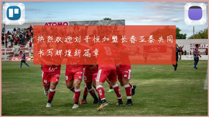 热烈欢迎刘子恒加盟长春亚泰共同书写辉煌新篇章